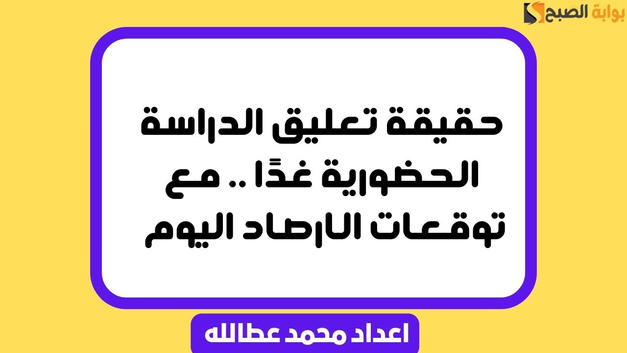 حقيقة تعليق الدراسة الحضورية غدًا .. مع توقعات الارصاد اليوم