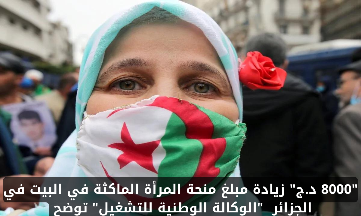 “8000 د.ج” زيادة مبلغ منحة المرأة الماكثة في البيت في الجزائر 2024 وموعد تطبيقها.. “الوكالة الوطنية للتشغيل” توضح