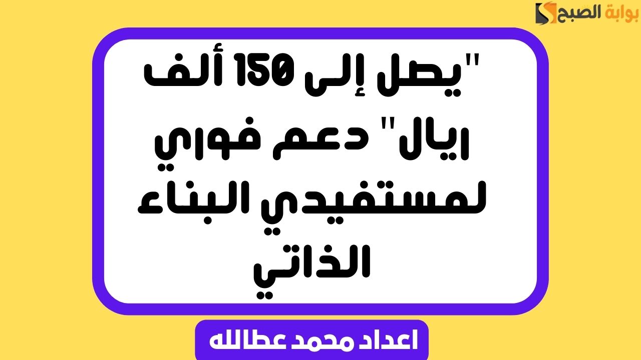 “يصل إلى 150 ألف ريال” دعم فوري لمستفيدي البناء الذاتي
