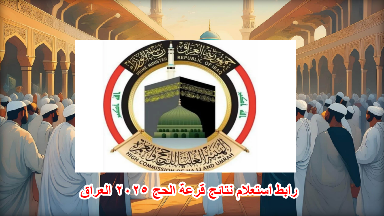 أسماء الحجاج الفائزين “hajj.gov.iq” .. رابط نتائج قرعة الحج 2025 العراق الهيئة العليا للحج والعمرة