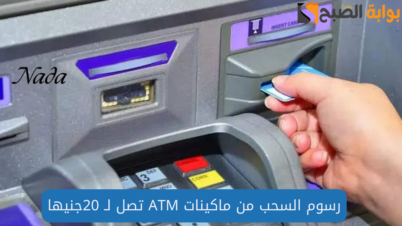 رسوم السحب من ماكينات ATM تصل لـ 20جنيها .. أعرف التفاصيل كاملة
