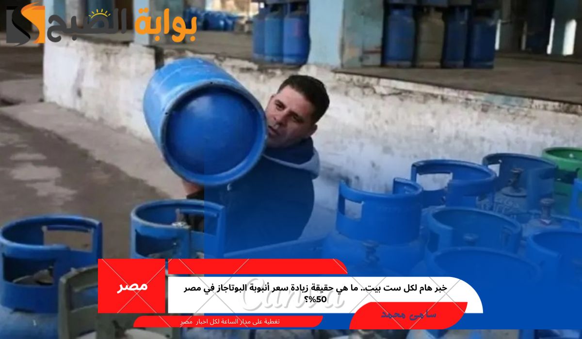خبر هام لكل ست بيت.. ما هي حقيقة زيادة سعر أنبوبة البوتاجاز في مصر 50%؟