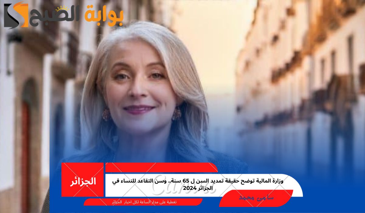 وزارة المالية توضح حقيقة تمديد السن ل 65 سنة.. وسن التقاعد للنساء في الجزائر 2024