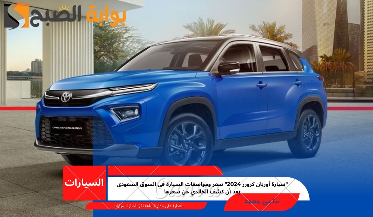 “سيارة أوربان كروزر 2024” سعر ومواصفات السيارة في السوق السعودي بعد أن كشف الخالدي عن سعرها