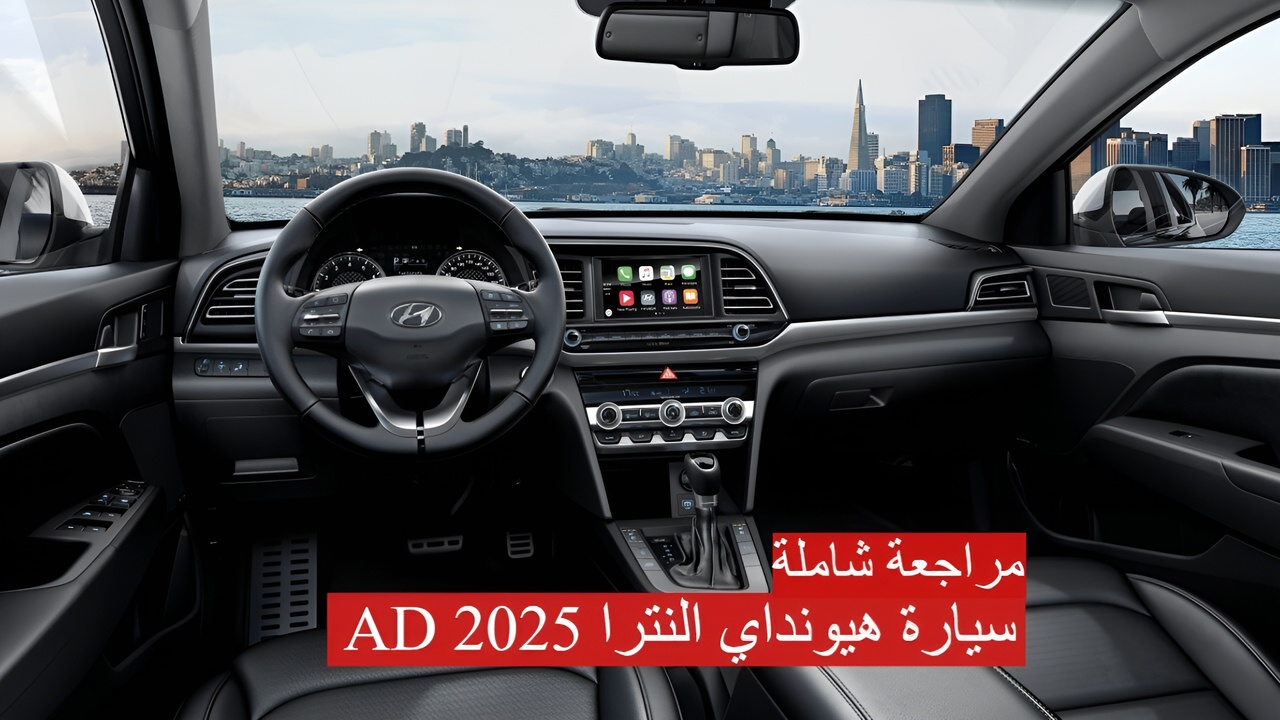 “سرعة جنونية” سيارة هيونداي النترا AD 2025 الجديدة.. مراجعة شاملة لمواصفات السيارة