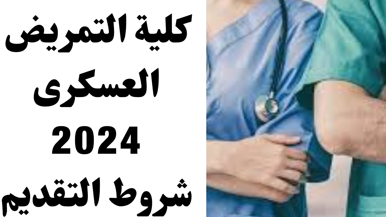 ما هو الحد الأدنى للقبول في كلية التمريض العسكري 2024 وما هي الشروط اللازمة للتقديم