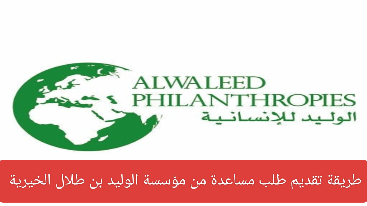 سجل الآن… طريقة تقديم طلب مساعدة من مؤسسة الوليد بن طلال الخيرية ورقم الهاتف الموحد للمؤسسة