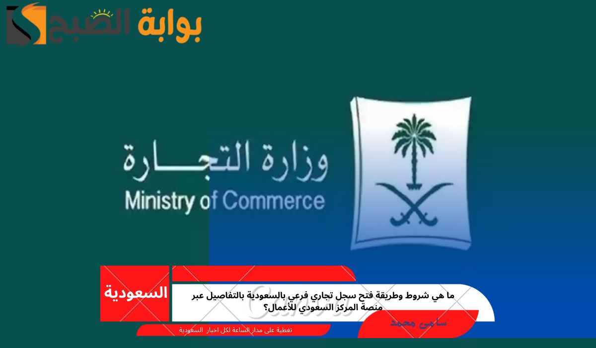 ما هي شروط وطريقة فتح سجل تجاري فرعي بالسعودية بالتفاصيل عبر منصة المركز السعودي للأعمال؟