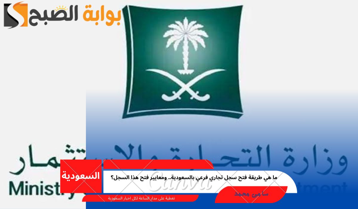 ما هي طريقة فتح سجل تجاري فرعي بالسعودية.. ومعايير فتح هذا السجل؟