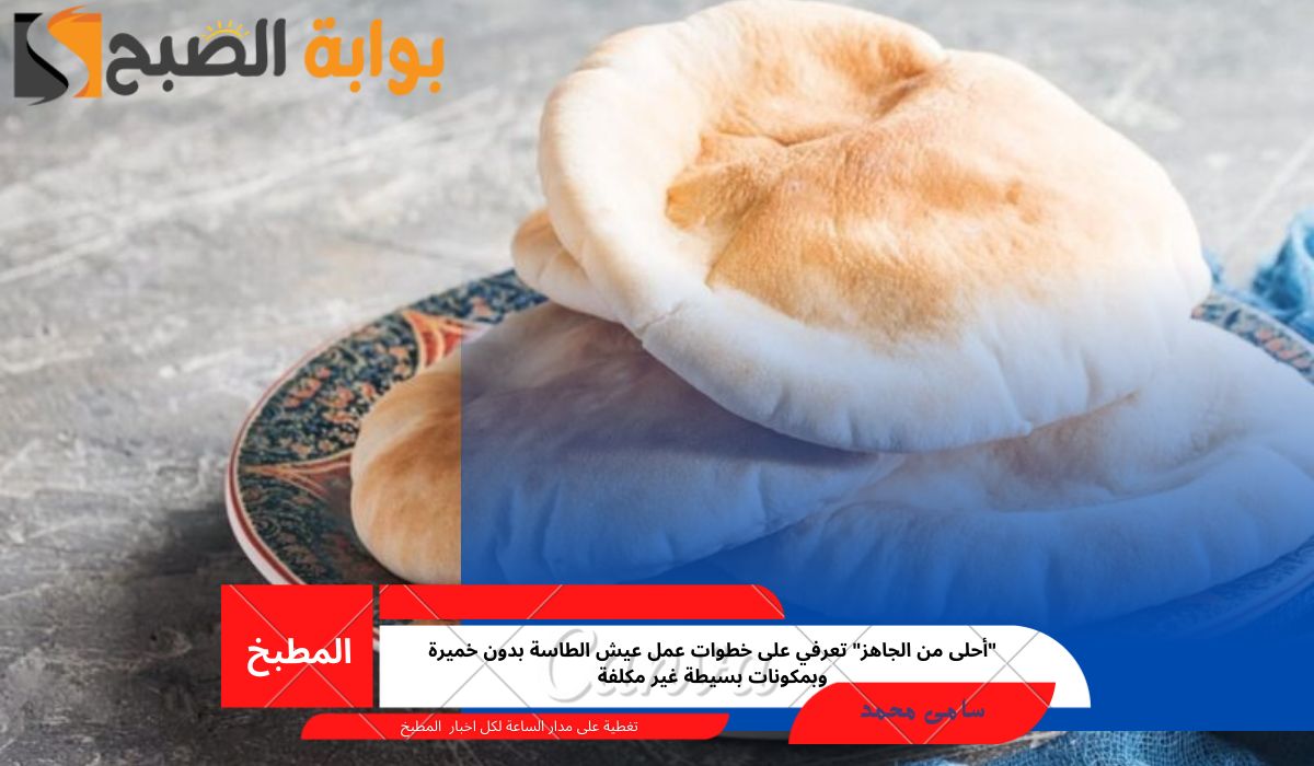 “أحلى من الجاهز” تعرفي على خطوات عمل عيش الطاسة بدون خميرة وبمكونات بسيطة غير مكلفة