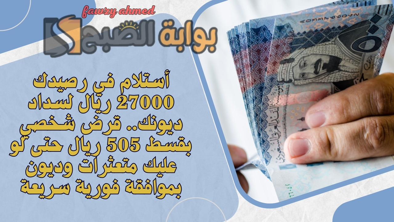 أستلام في رصيدك 27000 ريال لسداد ديونك.. قرض شخصي بقسط 505 ريال حتى لو عليك متعثرات وديون بموافقة فورية سريعة