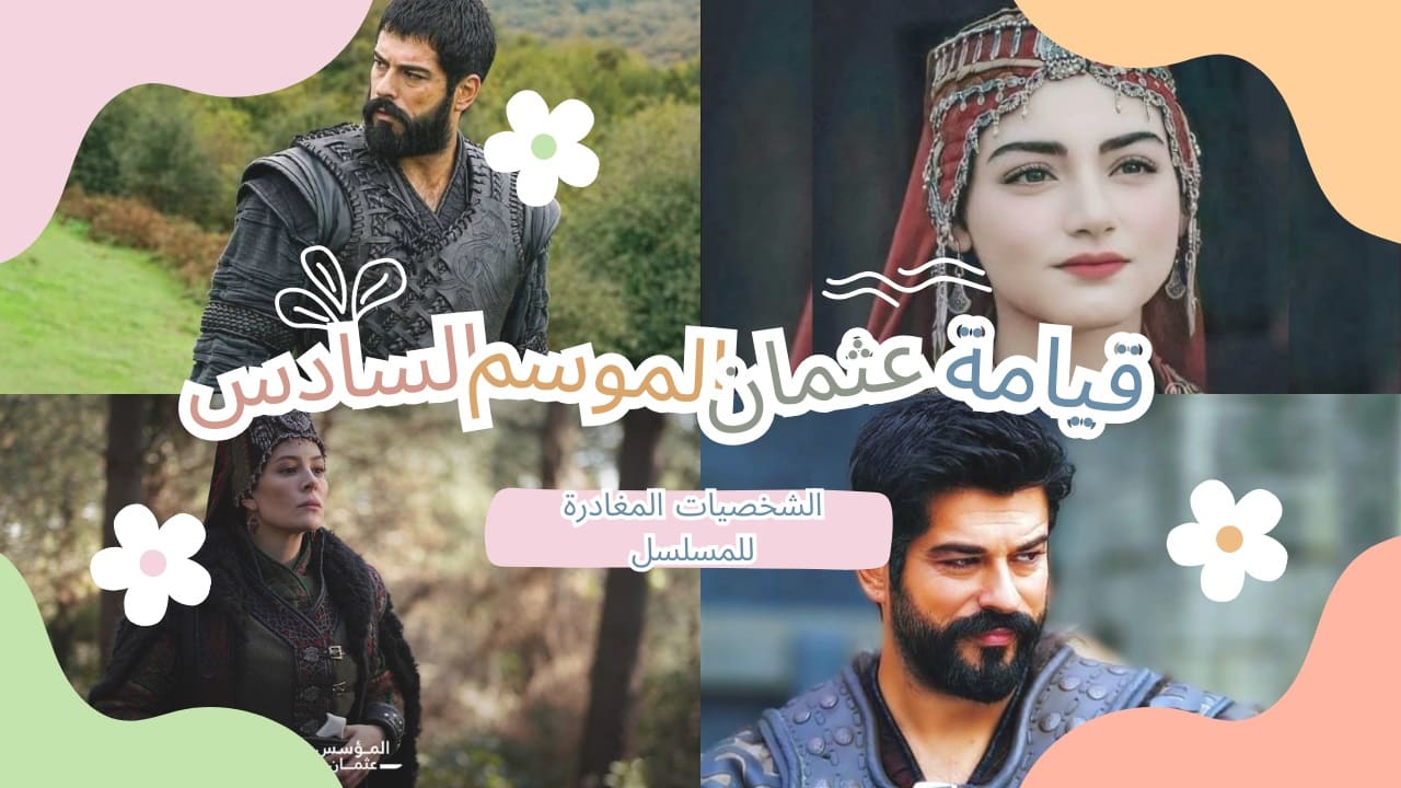 أبرز الشخصيات التي غادرت مسلسل قيامة عثمان الجزء السادس وغضب جماهيري بسبب أحدهما