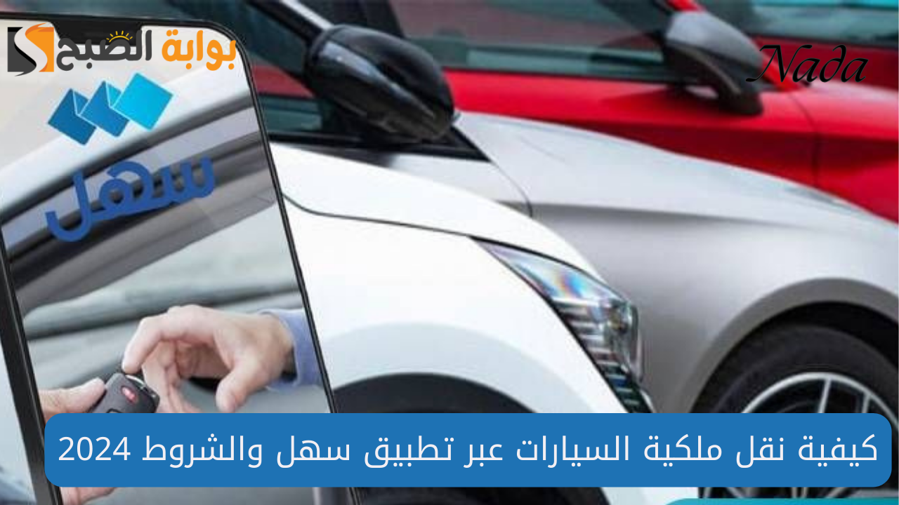 طريقة نقل ملكية السيارات عبر تطبيق سهل والشروط المطلوبة 2024
