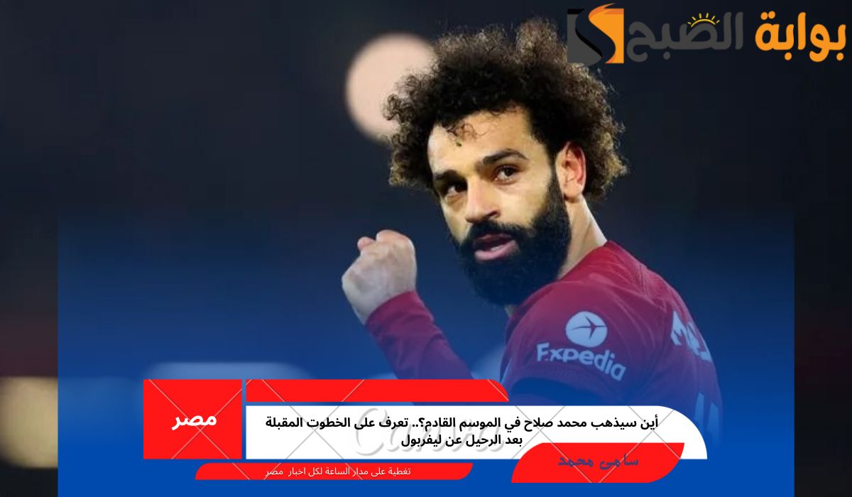 أين سيذهب محمد صلاح في الموسم القادم؟.. تعرف على الخطوات المقبلة بعد الرحيل عن ليفربول