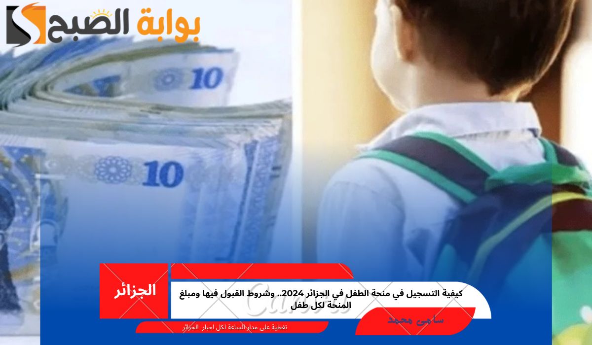 كيفية التسجيل في منحة الطفل في الجزائر 2024.. وشروط القبول فيها ومبلغ المنحة لكل طفل