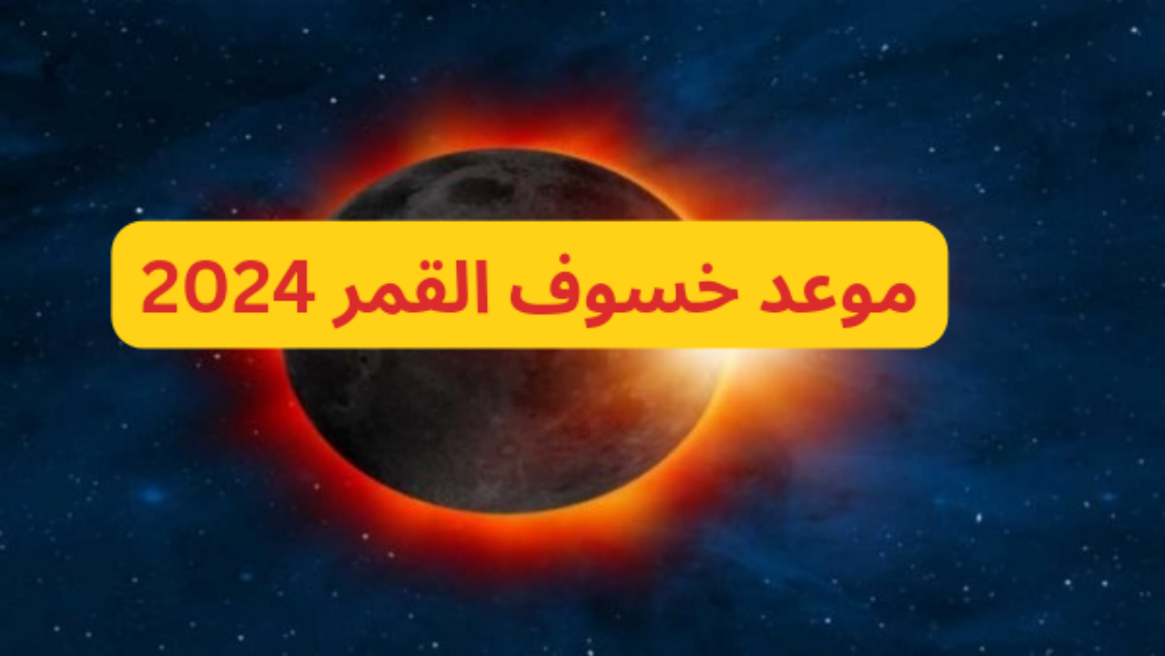 خسوف القمر 2024 في مصر والعالم.. الموعد وأفضل الأدعية المستحبة