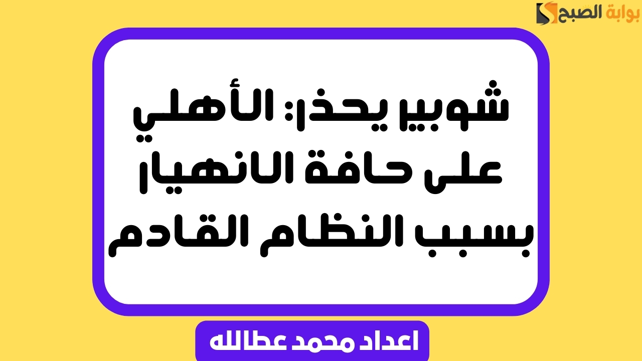 شوبير يحذر: الأهلي على حافة الانهيار بسبب النظام القادم