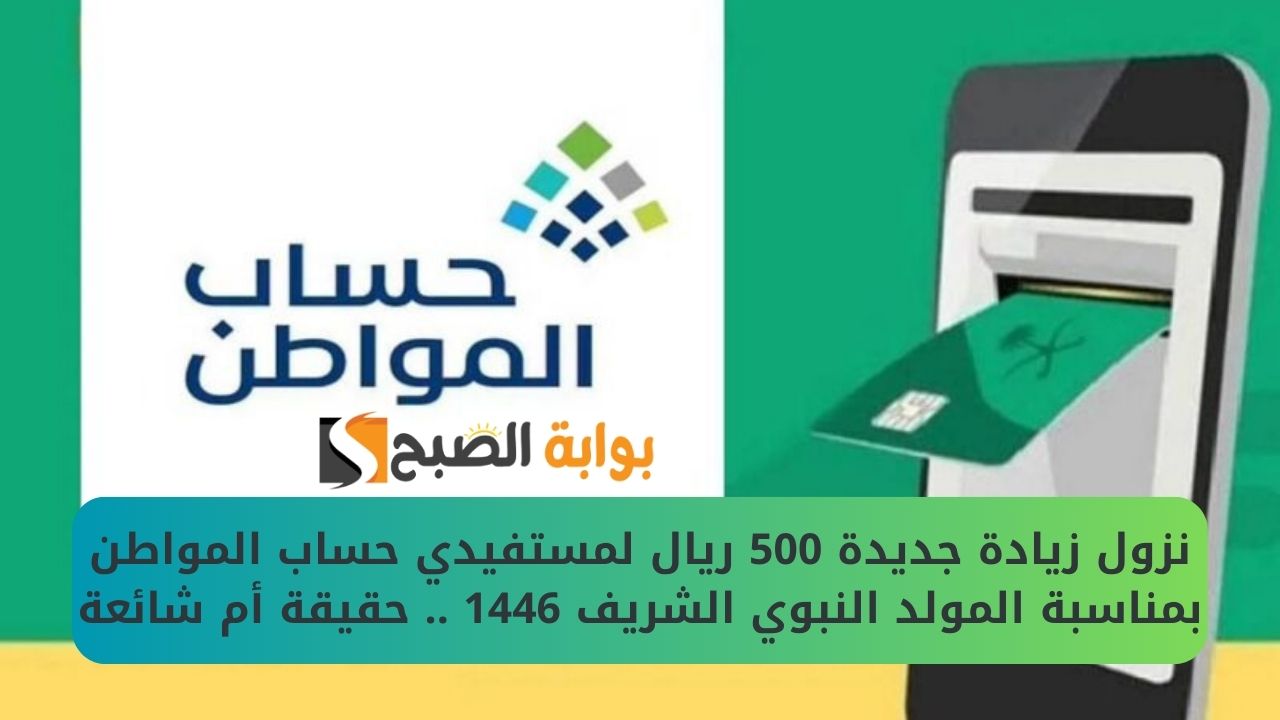 نزول زيادة جديدة 500 ريال لمستفيدي حساب المواطن بمناسبة المولد النبوي الشريف 1446 .. حقيقة أم شائعة