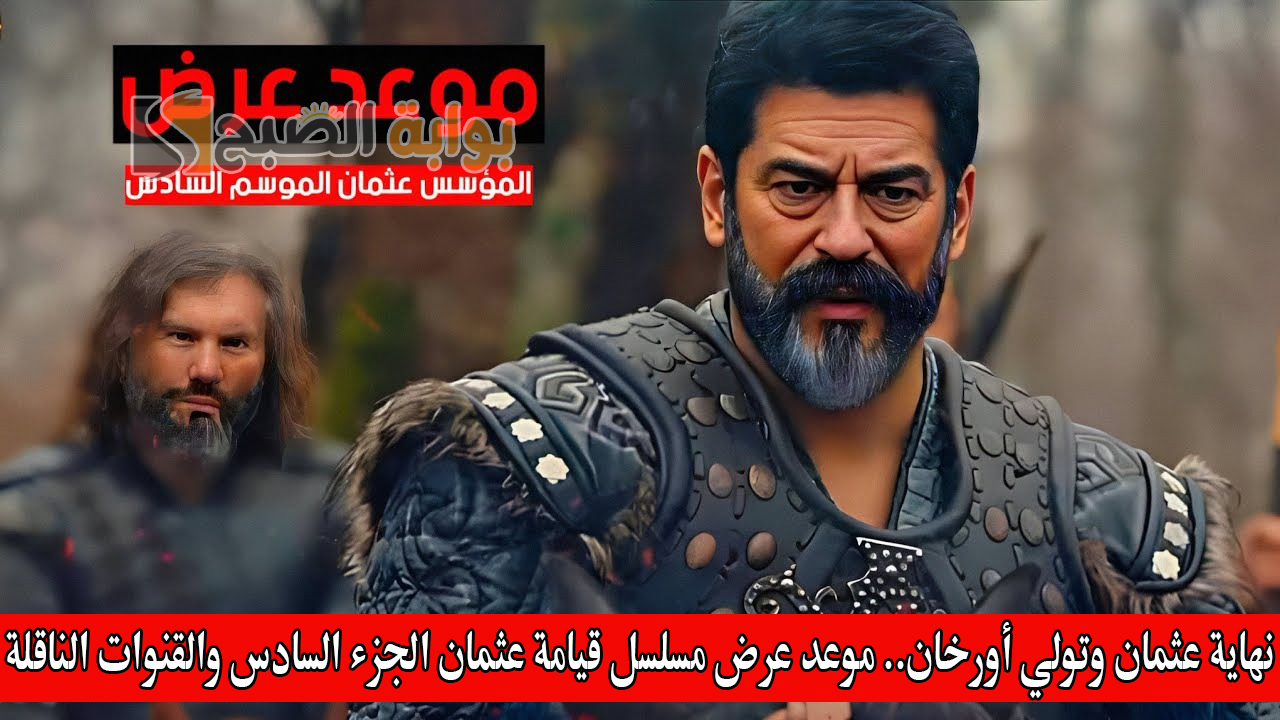 “نهاية عثمان وتولي أورخان”.. موعد عرض مسلسل قيامة عثمان الجزء السادس والقنوات الناقلة