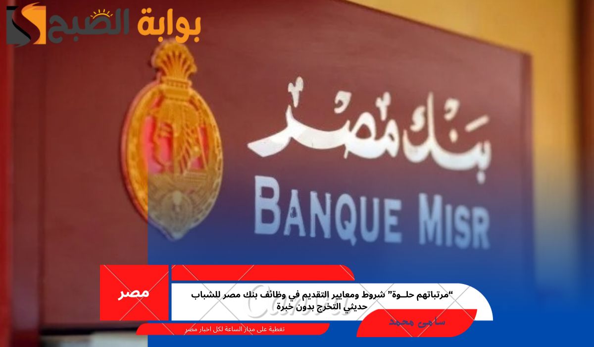 “مرتباتهم حلــوة” شروط ومعايير التقديم في وظائف بنك مصر للشباب حديثي التخرج بدون خبرة