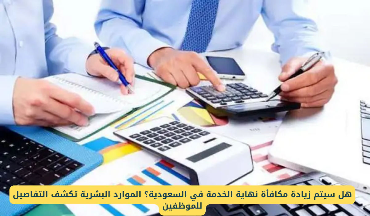 هل مكافأة نهاية الخدمة في المملكة العربية السعودية سوف تزيد؟ الموارد البشرية توضح
