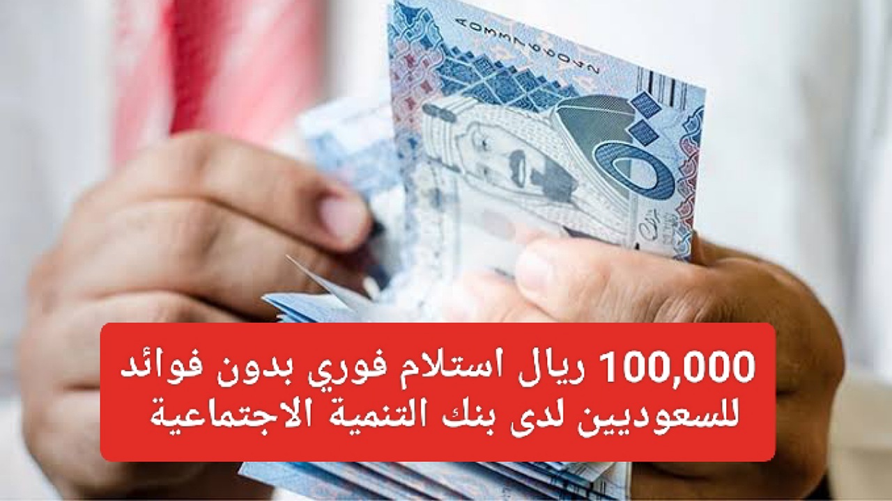 100,000 ريال استلام فوري بدون فوائد للسعوديين بأقساط 4 سنوات لدى بنك التنمية الاجتماعية بشروط ميسرة