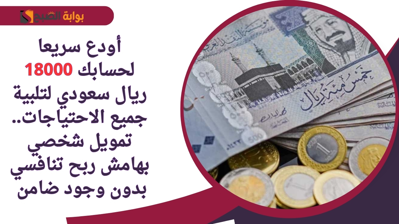 أودع سريعا لحسابك 18000 ريال سعودي لتلبية جميع الاحتياجات.. تمويل شخصي بهامش ربح تنافسي بدون وجود ضامن