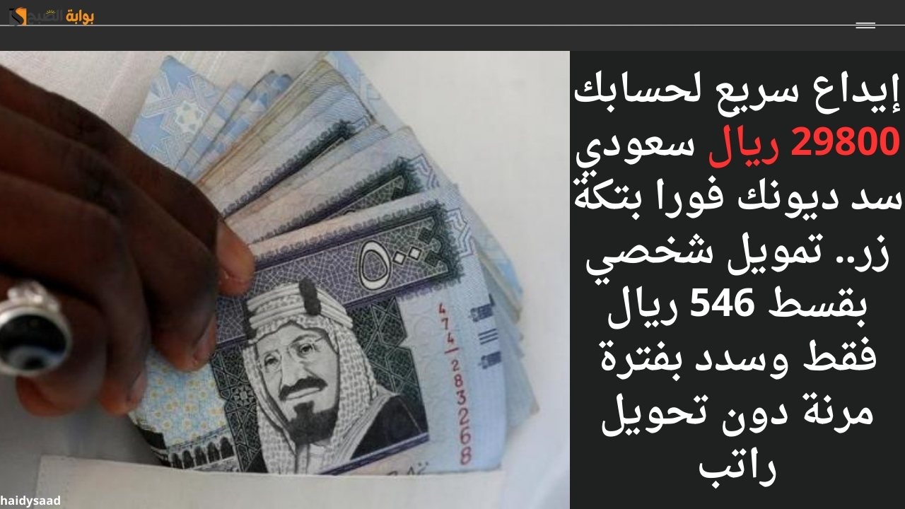 إيداع سريع لحسابك 29800 ريال سعودي سد ديونك فورا بتكة زر.. تمويل شخصي بقسط 546 ريال فقط وسدد بفترة مرنة دون تحويل راتب