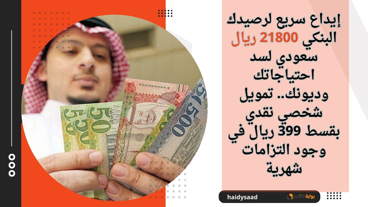 إيداع سريع لرصيدك البنكي 21800 ريال سعودي لسد احتياجاتك وديونك.. تمويل شخصي نقدي بقسط 399 ريال في وجود التزامات شهرية