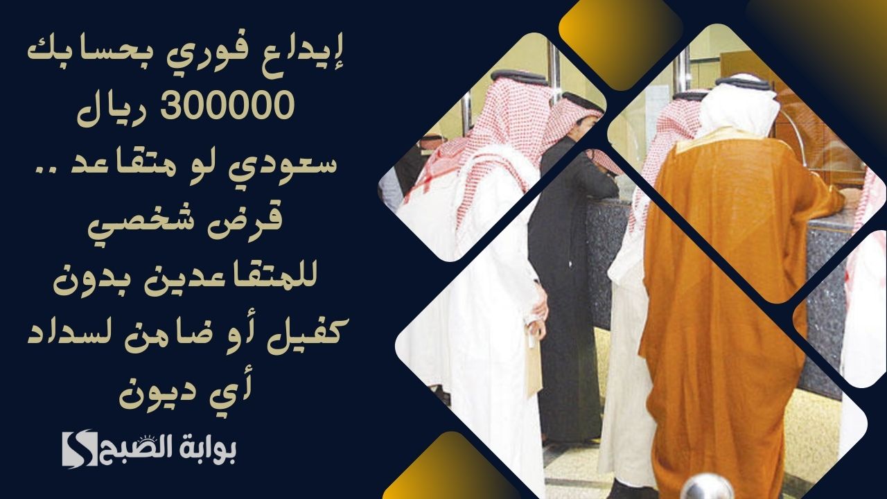 إيداع فوري بحسابك 300000 ريال سعودي لو متقاعد .. قرض شخصي للمتقاعدين بدون كفيل أو ضامن لسداد أي ديون