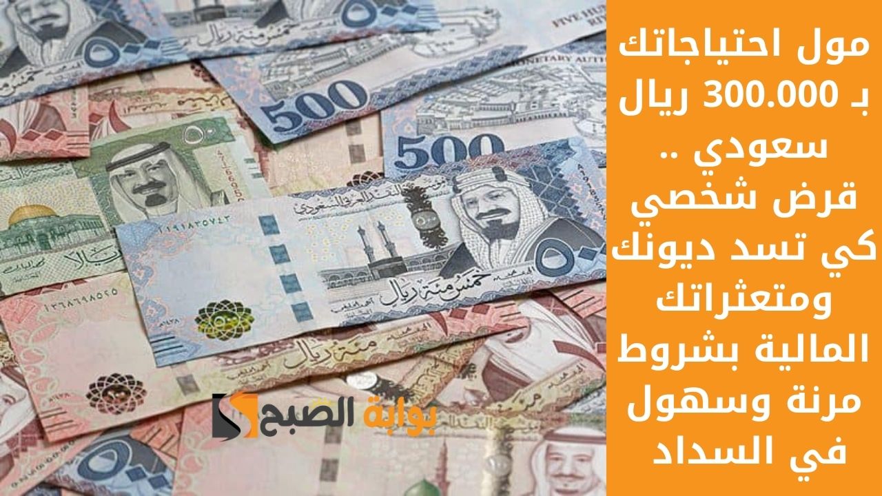 مول احتياجاتك بـ 300.000 ريال سعودي .. قرض شخصي كي تسد ديونك ومتعثراتك المالية بشروط مرنة وسهول في السداد