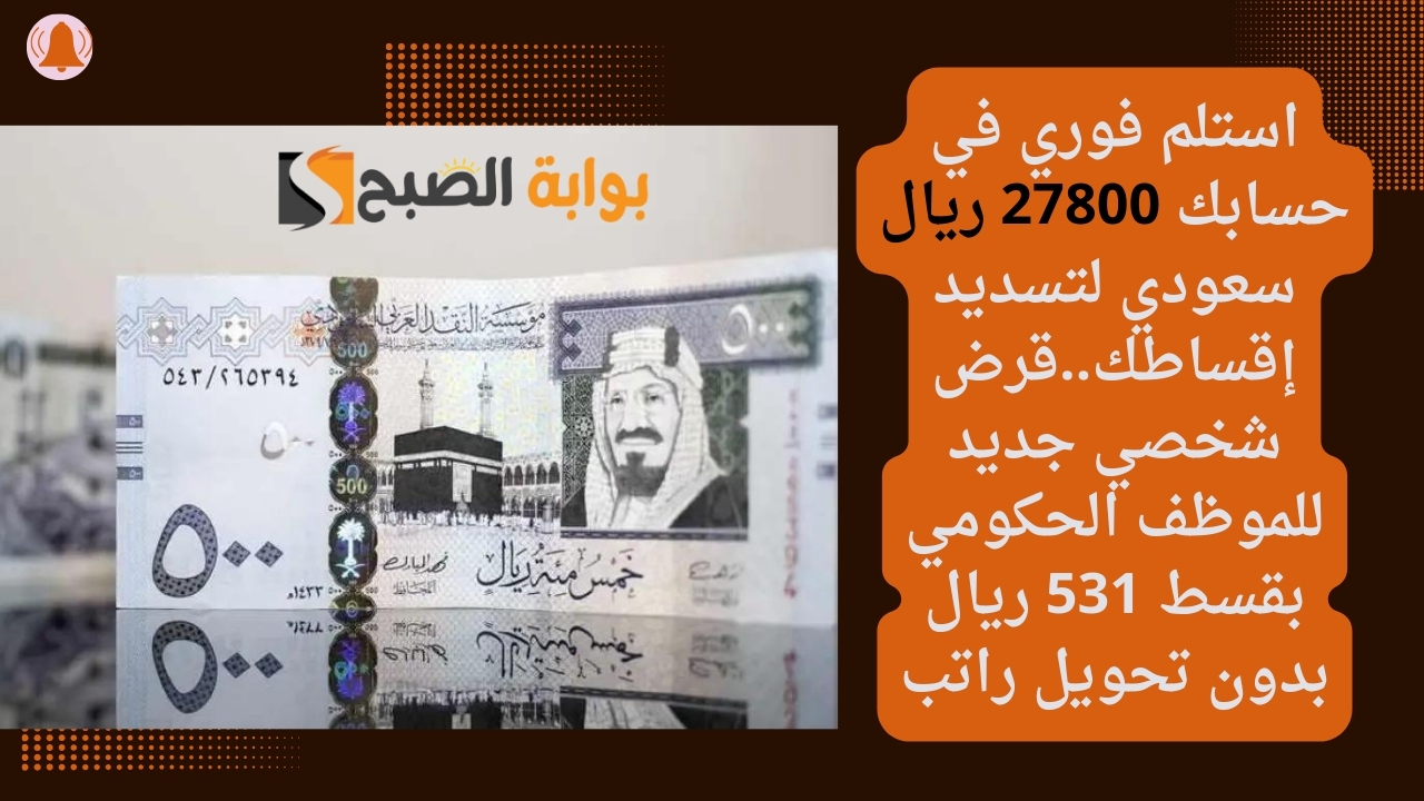 استلم فوري في حسابك 27800 ريال سعودي لتسديد إقساطك..قرض شخصي جديد للموظف الحكومي بقسط 531 ريال بدون تحويل راتب