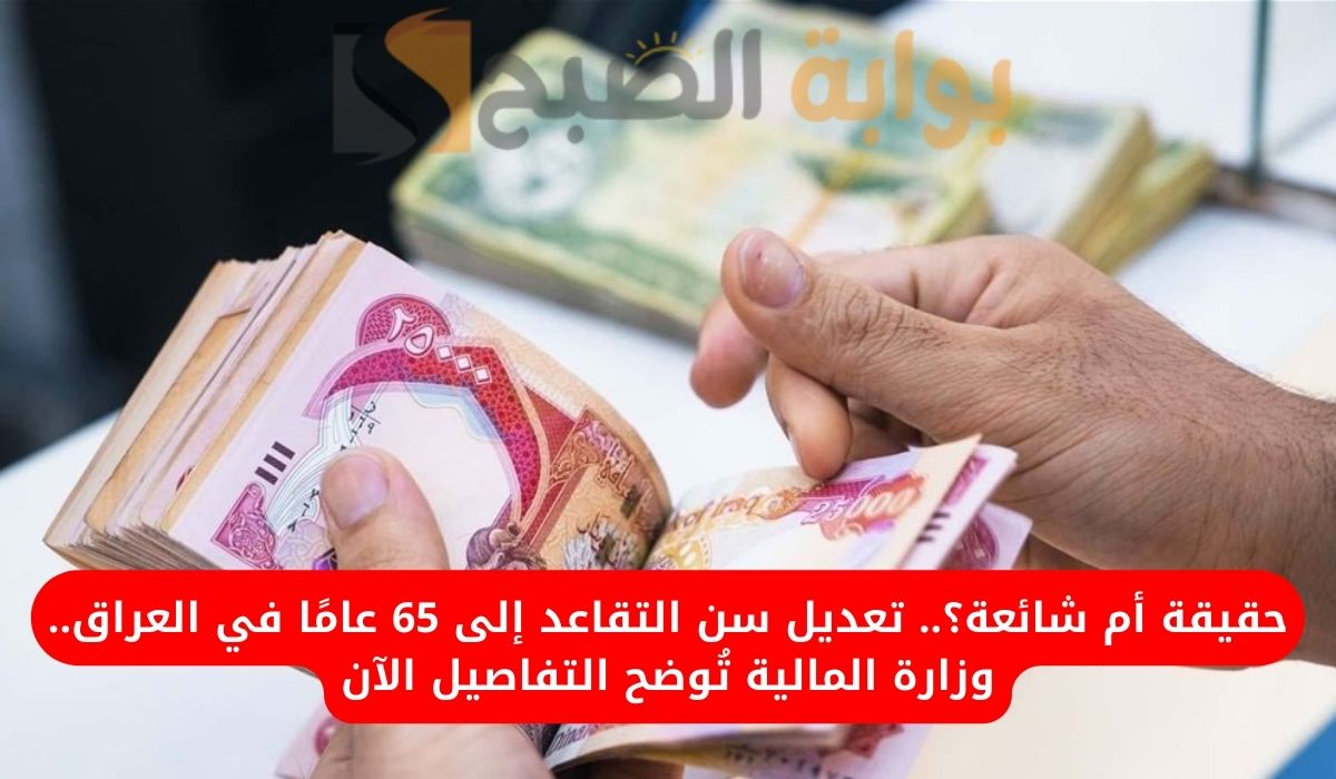 حقيقة أم شائعة؟.. تعديل سن التقاعد إلى 65 عامًا في العراق.. وزارة المالية تُوضح التفاصيل الآن