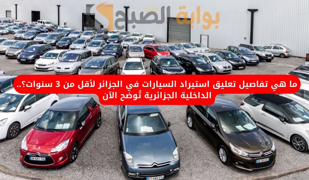 ما هي تفاصيل تعليق استيراد السيارات في الجزائر لأقل من 3 سنوات؟.. الداخلية الجزائرية تُوضح الآن