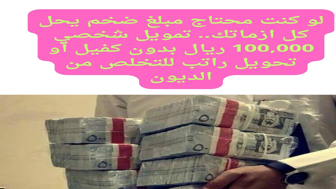 لو كنت محتاج مبلغ ضخم يحل كل ازماتك.. تمويل شخصي 100,000 ريال بدون كفيل أو تحويل راتب للتخلص من الديون