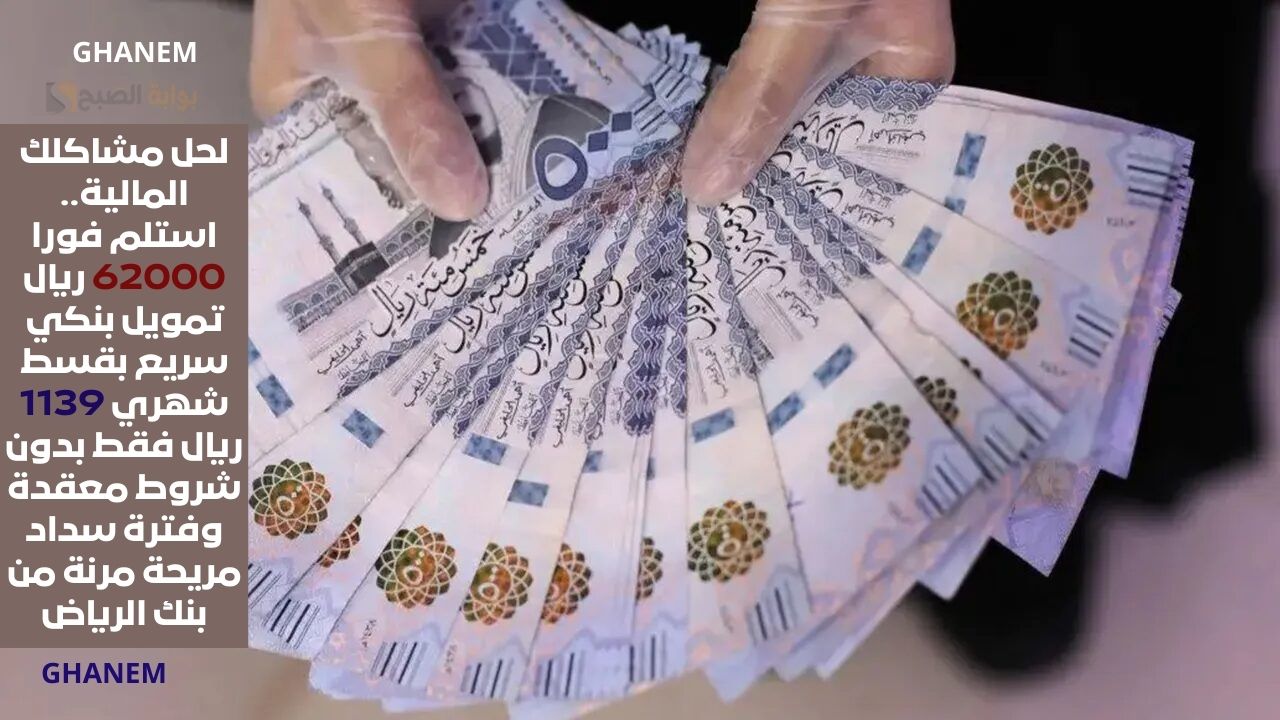 لحل مشاكلك المالية.. استلم فورا 62000 ريال تمويل بنكي سريع بقسط شهري 1139 ريال فقط بدون شروط معقدة وفترة سداد مريحة مرنة من بنك الرياض