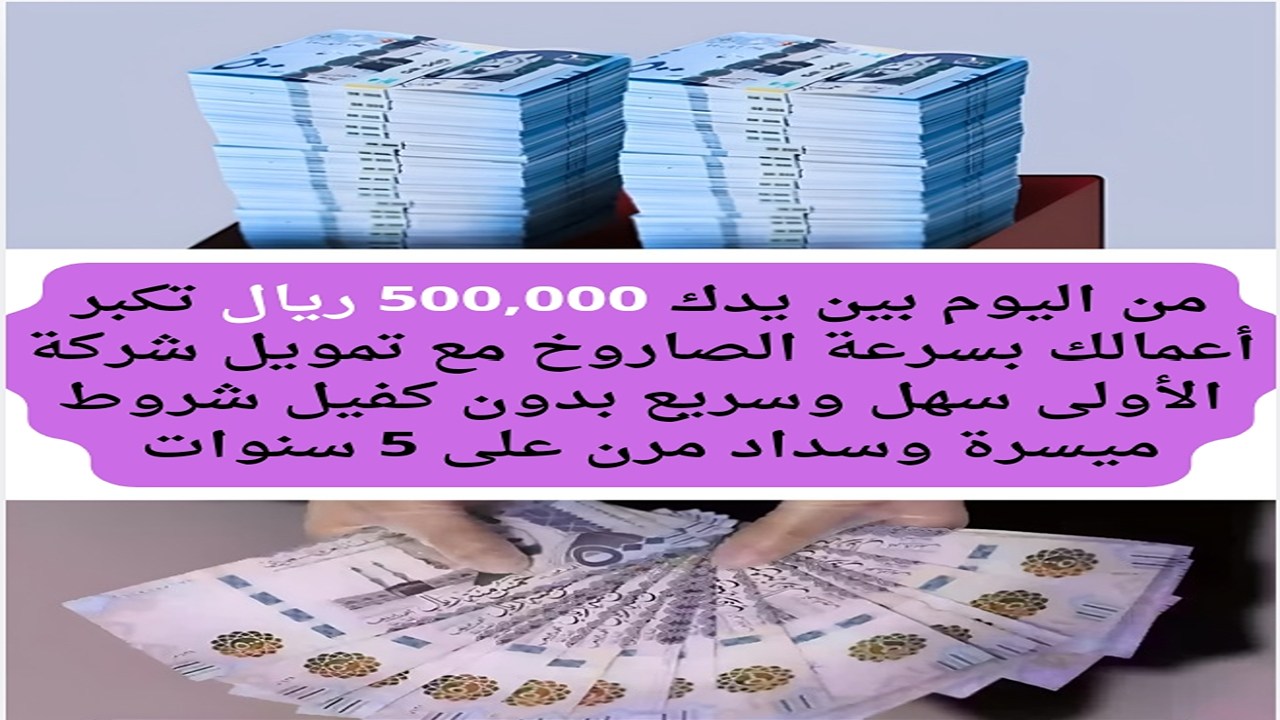 من اليوم بين يدك500,000 ريال تكبر أعمالك بسرعة الصاروخ مع تمويل شركة الأولى سهل وسريع بدون كفيل شروط ميسرة وسداد مرن على 5 سنوات