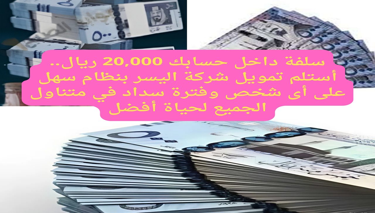 سلفة داخل حسابك 20,000 ريال.. أستلم تمويل شركة اليسر بنظام سهل على أى شخص وفترة سداد في متناول الجميع لحياة أفضل