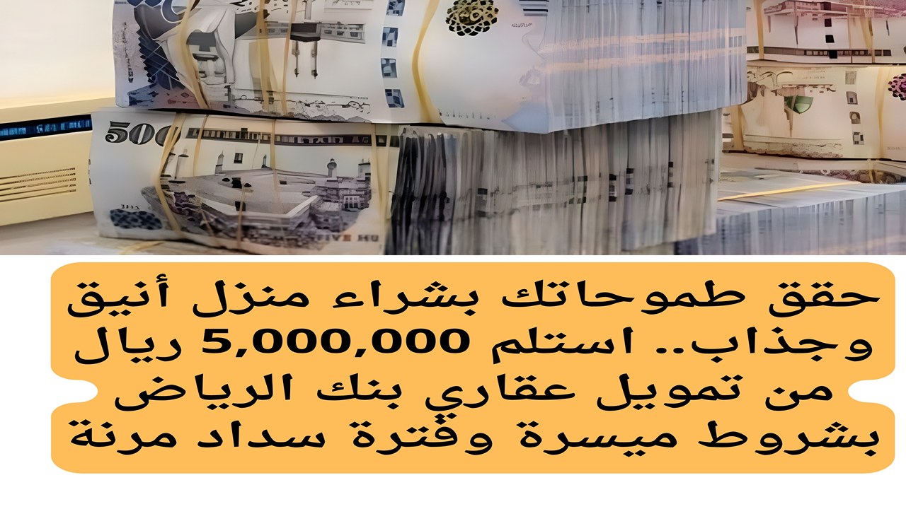 حقق طموحاتك بشراء منزل أنيق وجذاب.. استلم 5,000,000 ريال من تمويل عقاري بنك الرياض بشروط ميسرة وفترة سداد مرنة
