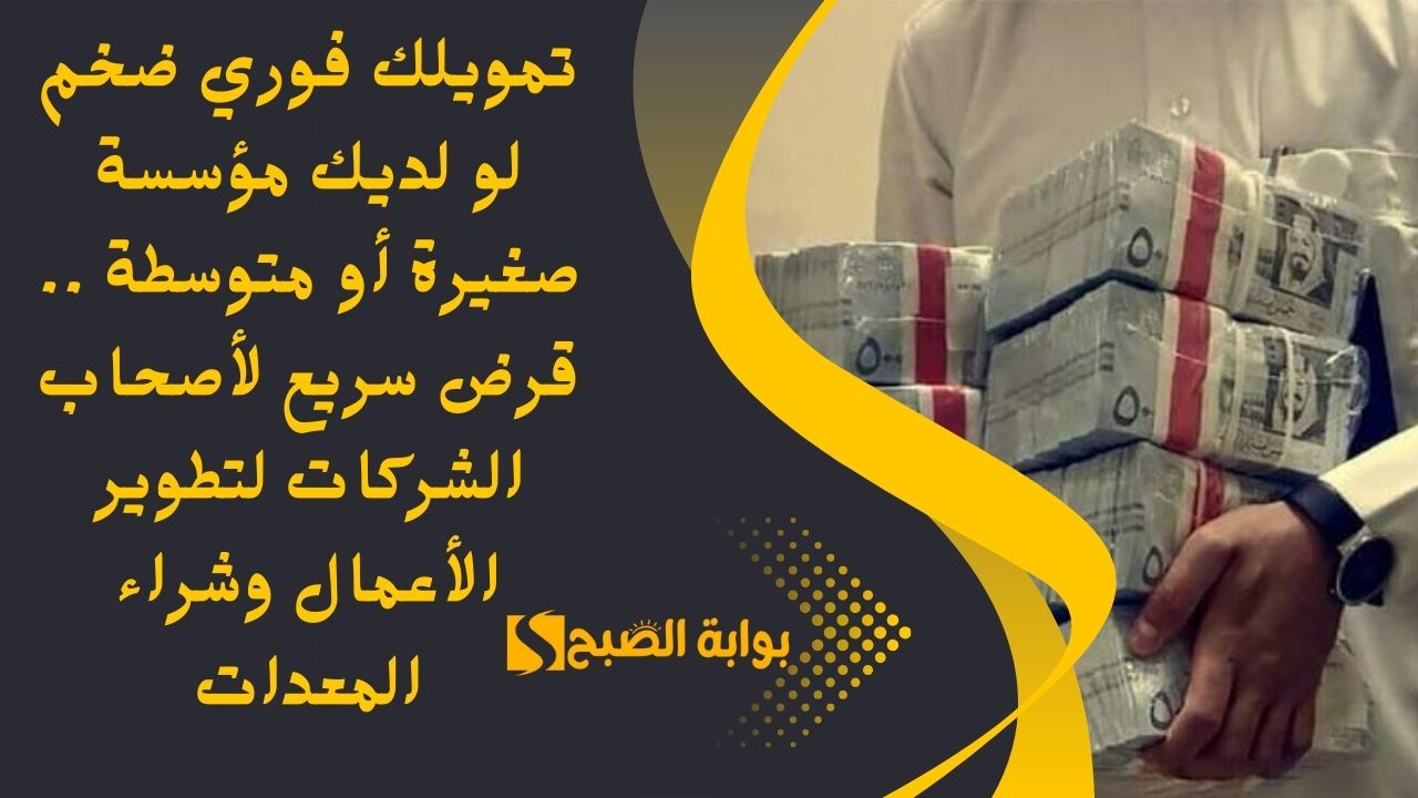 تمويلك فوري ضخم لو لديك مؤسسة صغيرة أو متوسطة .. قرض سريع لأصحاب الشركات لتطوير الأعمال وشراء المعدات