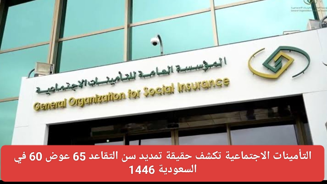 التأمينات الاجتماعية تكشف حقيقة تمديد سن التقاعد 65 عوض 60 في السعودية 1446