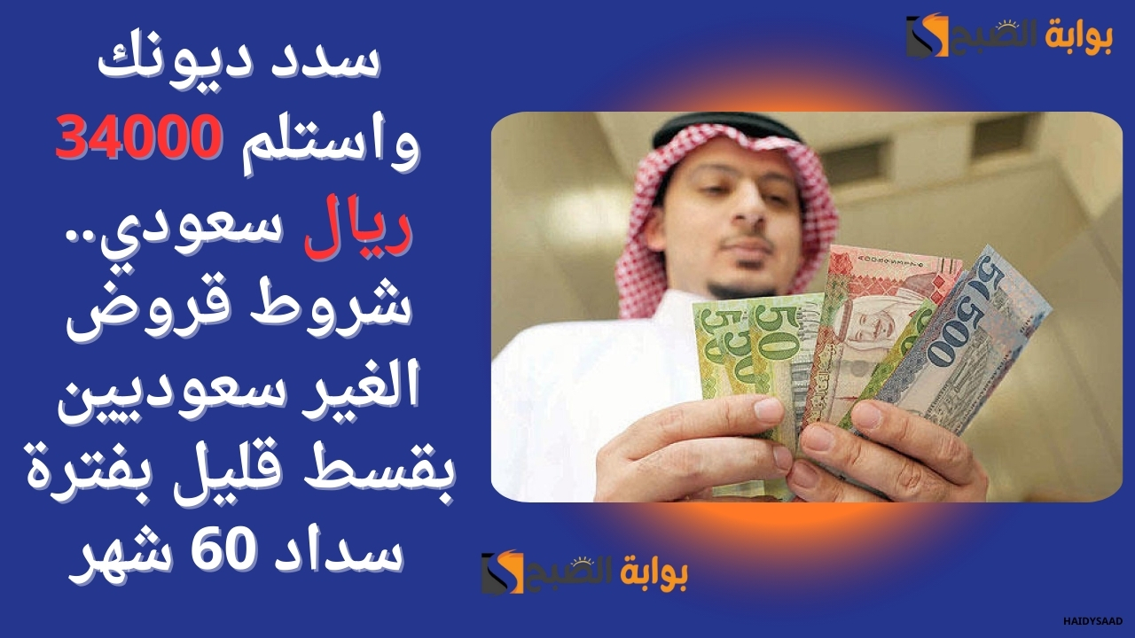 سدد ديونك واستلم 34000 ريال سعودي.. شروط قروض الغير سعوديين بقسط قليل بفترة سداد 60 شهر