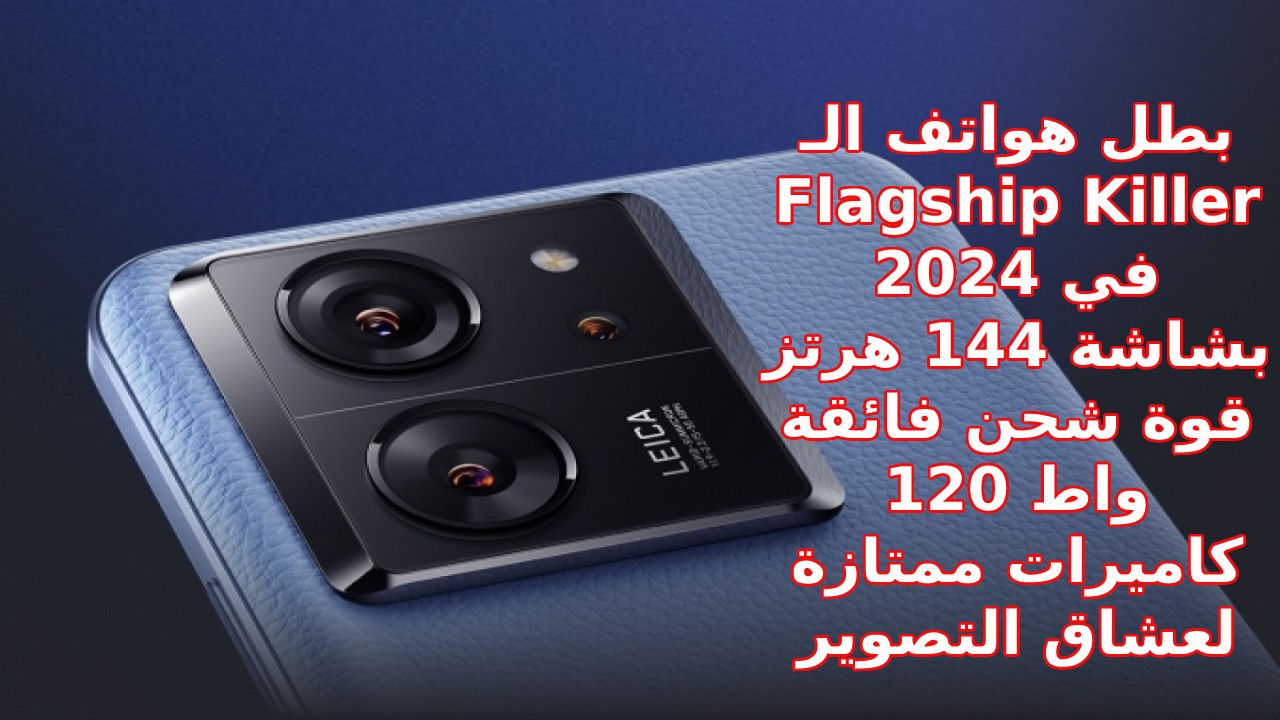 “بقوة 120W وشاشة 144 Hz” الموبايل الذي تخطى حدود المنافسة في 2024.. أقوى فلاج شيب مميزات وسعر و مواصفات Xiaomi 13T Pro