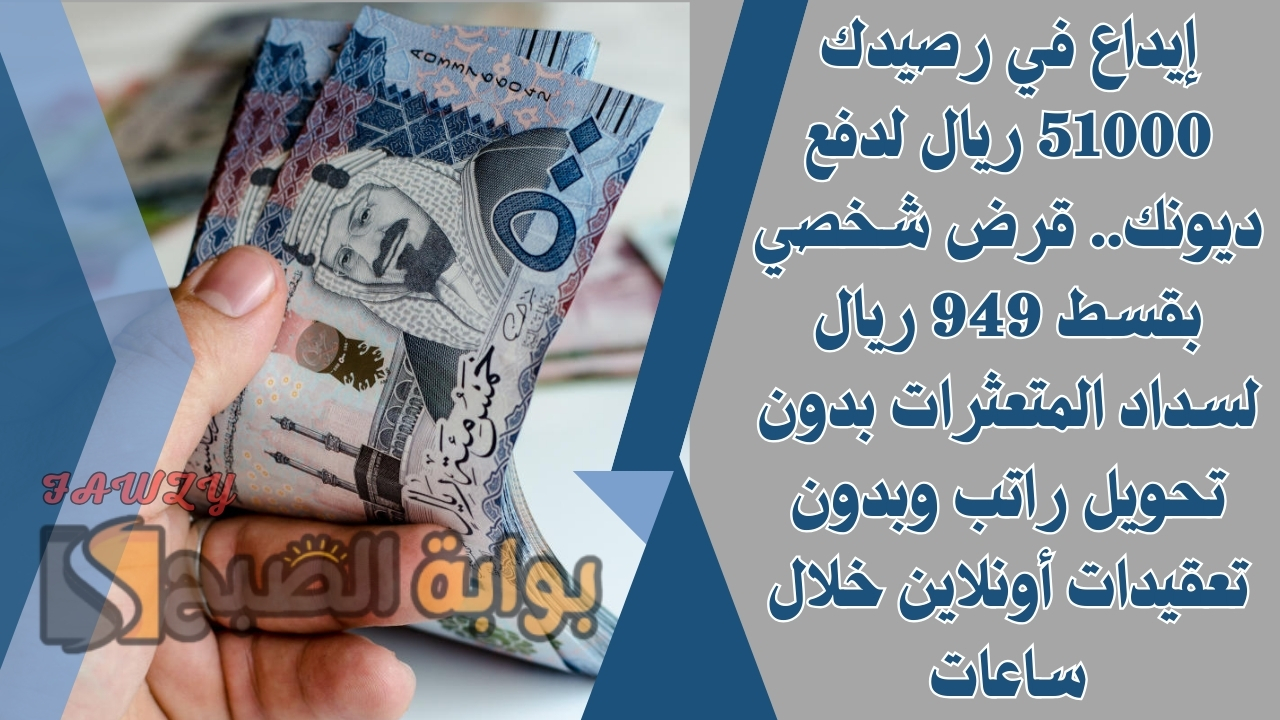إيداع في رصيدك 51000 ريال لدفع ديونك.. قرض شخصي بقسط 949 ريال لسداد المتعثرات بدون تحويل راتب وبدون تعقيدات أونلاين خلال ساعات