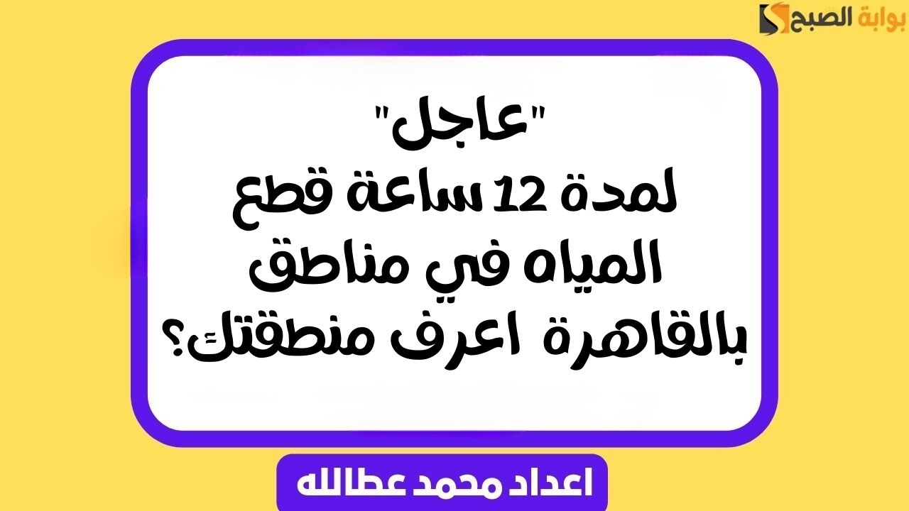 “عاجل” لمدة 12 ساعة قطع المياه في مناطق بالقاهرة .. اعرف منطقتك؟