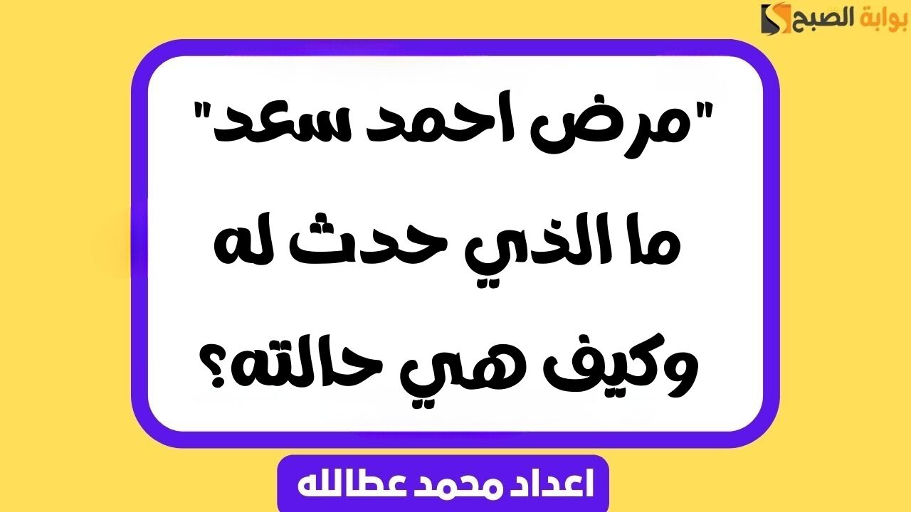 “مرض احمد سعد” ما الذي حدث له وكيف هي حالته؟