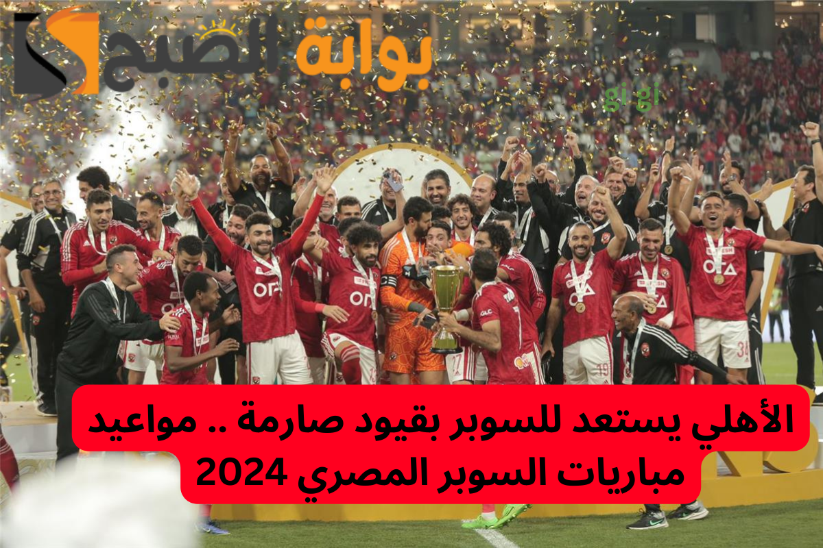 الأهلي يستعد للسوبر بقيود صارمة .. مواعيد مباريات السوبر المصري 2024