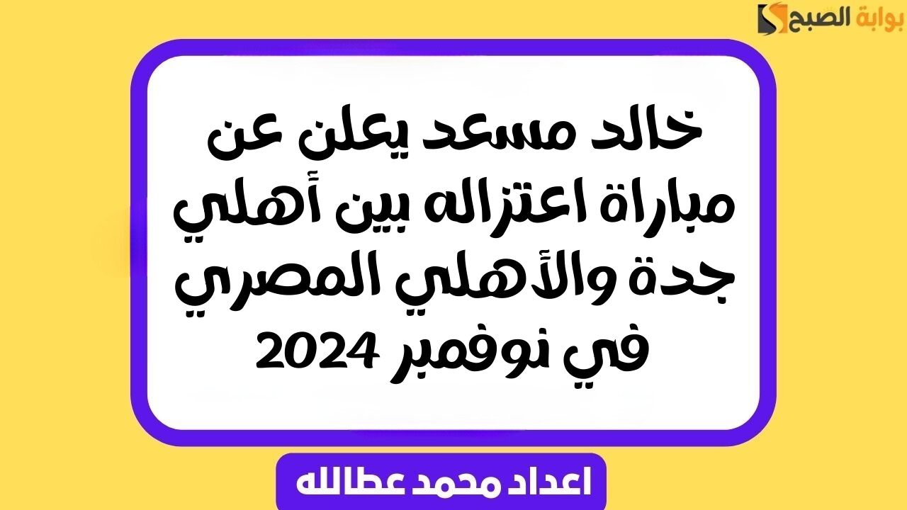 “مباراة اعتزال خالد مسعد” موعد مباراة الأهلي المصري وأهلي جدة