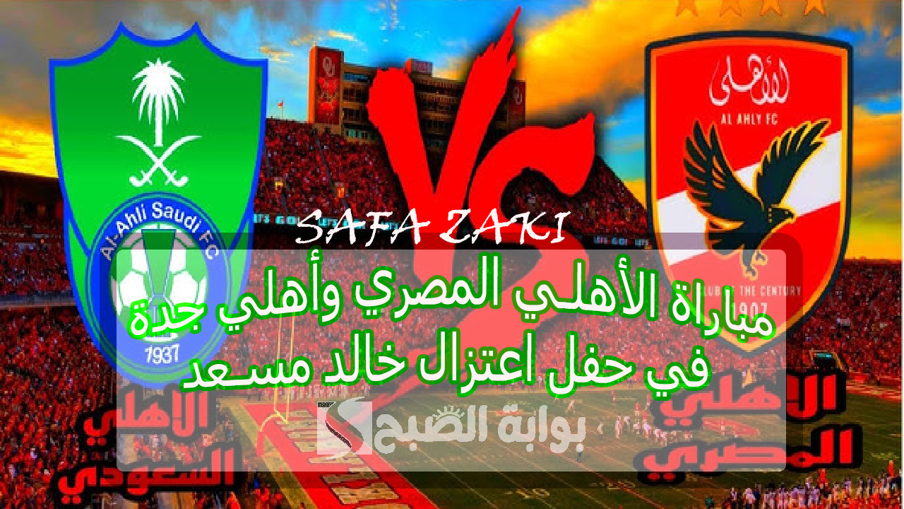 “اللقاء المنتظر” .. متى موعد مباراة الأهلي المصري وأهلي جدة السعودي وحفل اعتزال خالد مسعد وطرح التذاكر فى هذا الموعد