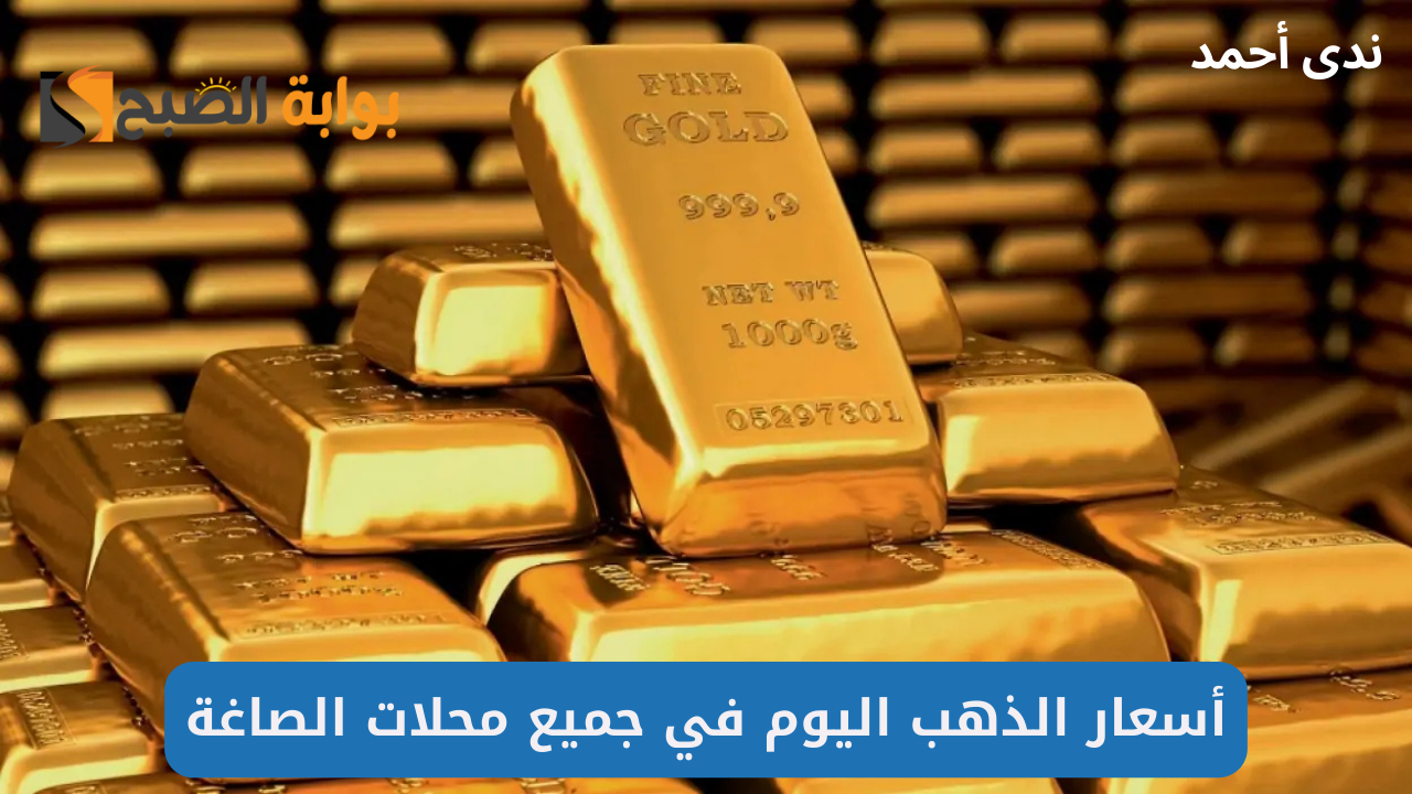 بكم عيار 21؟ اسعار الذهب اليوم بالصاغة لـ جميع الأعيرة والبورصة العالمية
